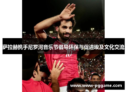 萨拉赫携手尼罗河音乐节倡导环保与促进埃及文化交流
