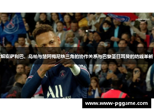 解密萨利巴、乌帕与楚阿梅尼铁三角的协作关系与巴黎圣日耳曼的防线革新 解密萨利巴、乌帕与楚阿梅尼铁三角的协作关系与巴黎圣日耳曼的防线革新