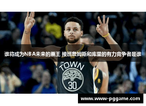 谁将成为NBA未来的票王 接班詹姆斯和库里的有力竞争者是谁 谁将成为NBA未来的票王 接班詹姆斯和库里的有力竞争者是谁