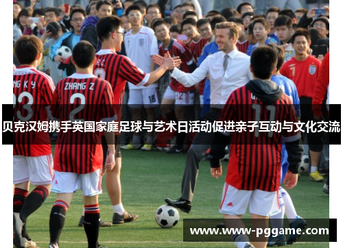 贝克汉姆携手英国家庭足球与艺术日活动促进亲子互动与文化交流 贝克汉姆携手英国家庭足球与艺术日活动促进亲子互动与文化交流