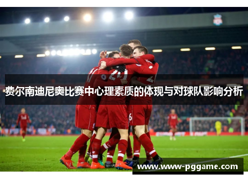 费尔南迪尼奥比赛中心理素质的体现与对球队影响分析 费尔南迪尼奥比赛中心理素质的体现与对球队影响分析