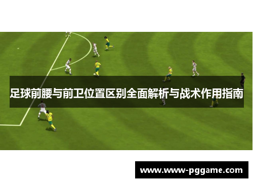 足球前腰与前卫位置区别全面解析与战术作用指南 足球前腰与前卫位置区别全面解析与战术作用指南