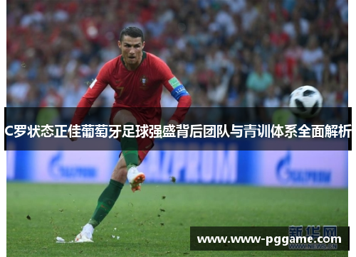 C罗状态正佳葡萄牙足球强盛背后团队与青训体系全面解析 C罗状态正佳葡萄牙足球强盛背后团队与青训体系全面解析