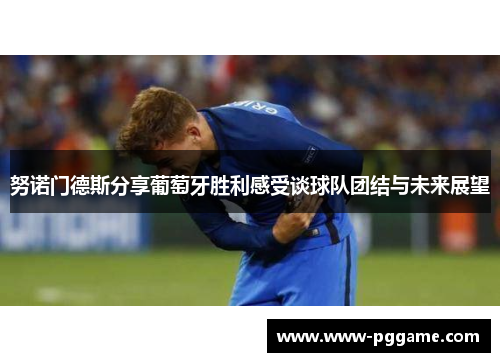 努诺门德斯分享葡萄牙胜利感受谈球队团结与未来展望 努诺门德斯分享葡萄牙胜利感受谈球队团结与未来展望