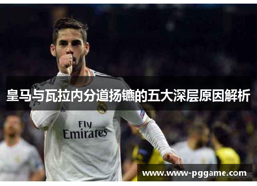 皇马与瓦拉内分道扬镳的五大深层原因解析 皇马与瓦拉内分道扬镳的五大深层原因解析