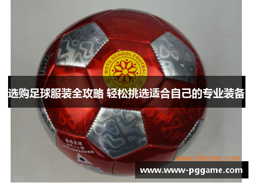选购足球服装全攻略 轻松挑选适合自己的专业装备 选购足球服装全攻略 轻松挑选适合自己的专业装备