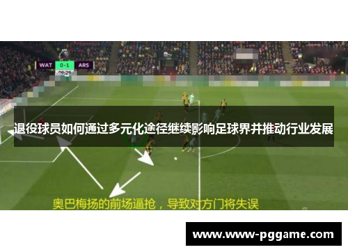 退役球员如何通过多元化途径继续影响足球界并推动行业发展 退役球员如何通过多元化途径继续影响足球界并推动行业发展