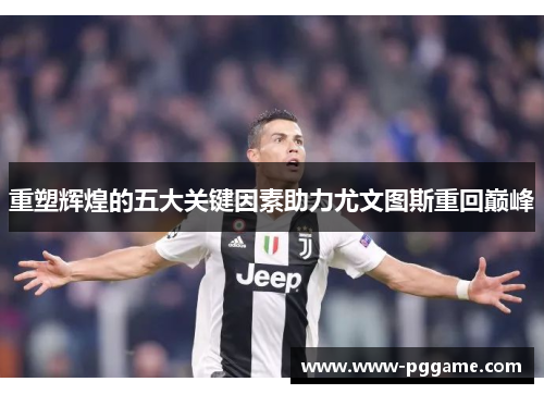 重塑辉煌的五大关键因素助力尤文图斯重回巅峰