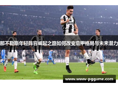 那不勒斯年轻阵容崛起之路如何改变意甲格局与未来潜力