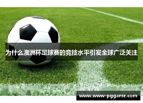 为什么澳洲杯足球赛的竞技水平引发全球广泛关注