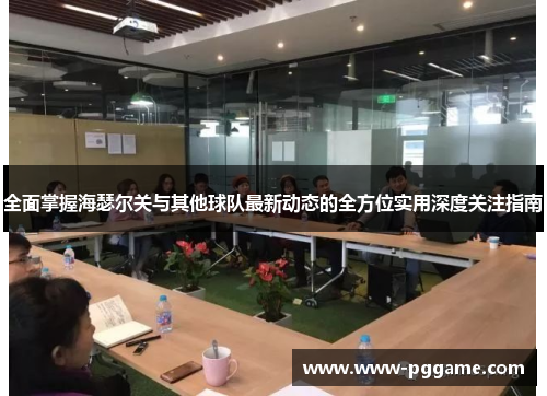 全面掌握海瑟尔关与其他球队最新动态的全方位实用深度关注指南