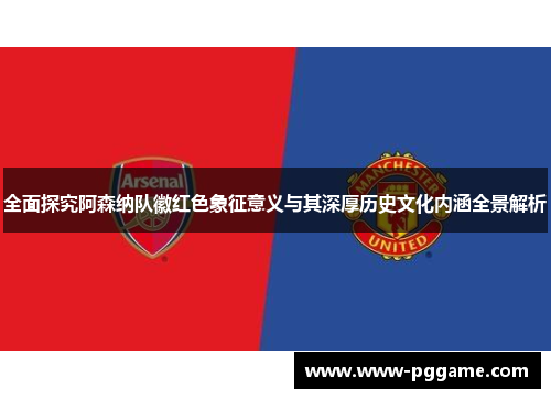 全面探究阿森纳队徽红色象征意义与其深厚历史文化内涵全景解析