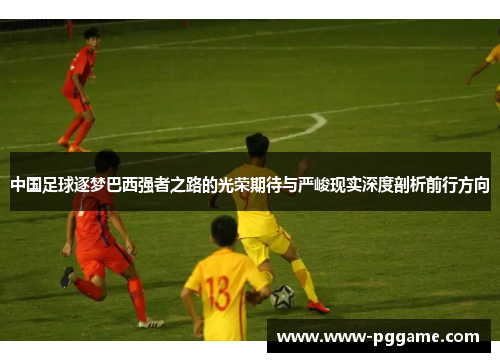 中国足球逐梦巴西强者之路的光荣期待与严峻现实深度剖析前行方向