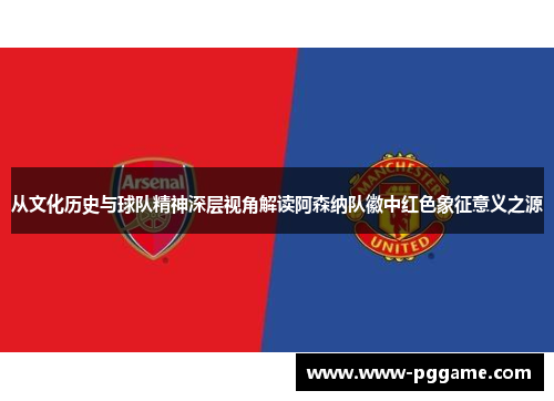 从文化历史与球队精神深层视角解读阿森纳队徽中红色象征意义之源