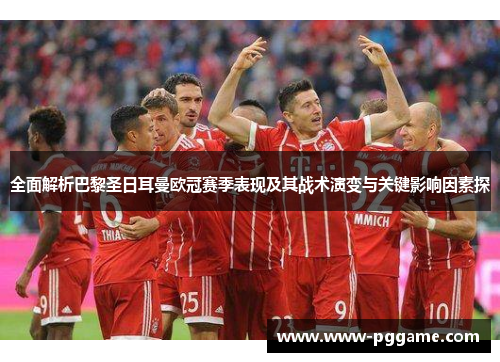 全面解析巴黎圣日耳曼欧冠赛季表现及其战术演变与关键影响因素探