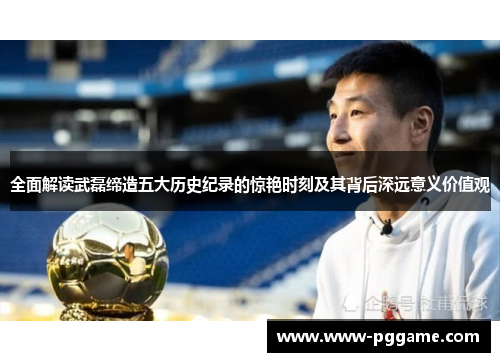 全面解读武磊缔造五大历史纪录的惊艳时刻及其背后深远意义价值观