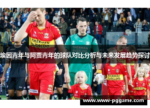 埃因青年与阿贾青年的球队对比分析与未来发展趋势探讨