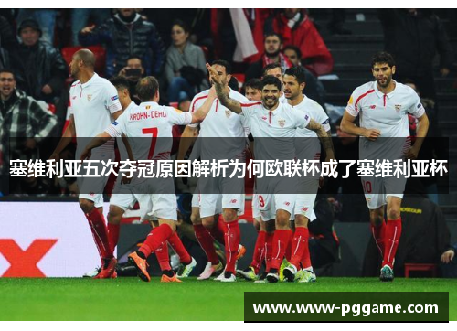 塞维利亚五次夺冠原因解析为何欧联杯成了塞维利亚杯