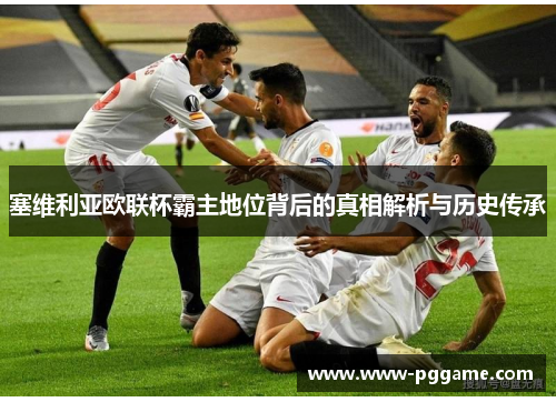塞维利亚欧联杯霸主地位背后的真相解析与历史传承 塞维利亚欧联杯霸主地位背后的真相解析与历史传承