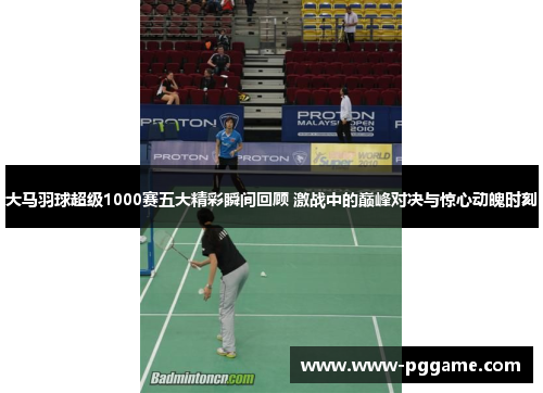 大马羽球超级1000赛五大精彩瞬间回顾 激战中的巅峰对决与惊心动魄时刻