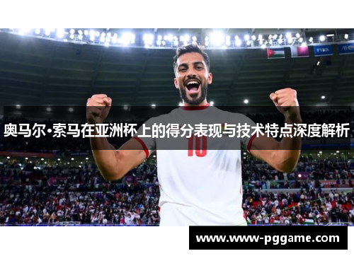 奥马尔·索马在亚洲杯上的得分表现与技术特点深度解析