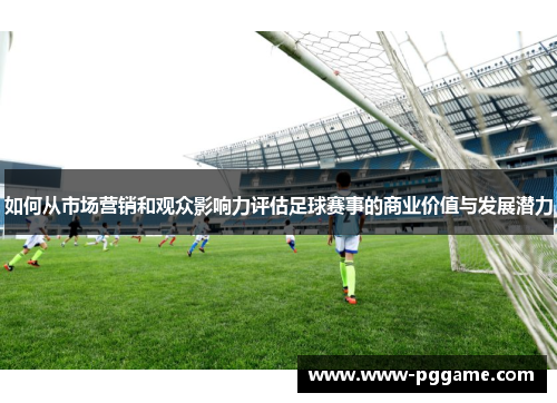 如何从市场营销和观众影响力评估足球赛事的商业价值与发展潜力