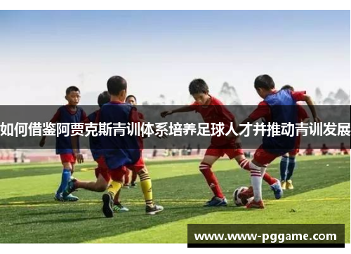 如何借鉴阿贾克斯青训体系培养足球人才并推动青训发展