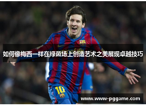 如何像梅西一样在绿茵场上创造艺术之美展现卓越技巧