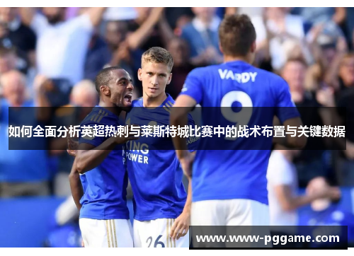 如何全面分析英超热刺与莱斯特城比赛中的战术布置与关键数据
