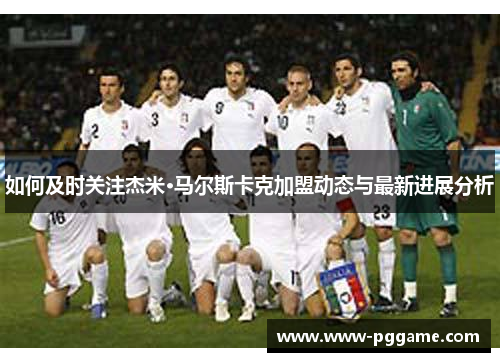 如何及时关注杰米·马尔斯卡克加盟动态与最新进展分析