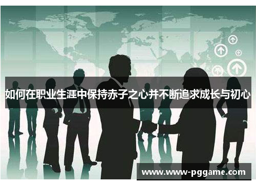 如何在职业生涯中保持赤子之心并不断追求成长与初心