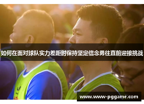 如何在面对球队实力差距时保持坚定信念勇往直前迎接挑战