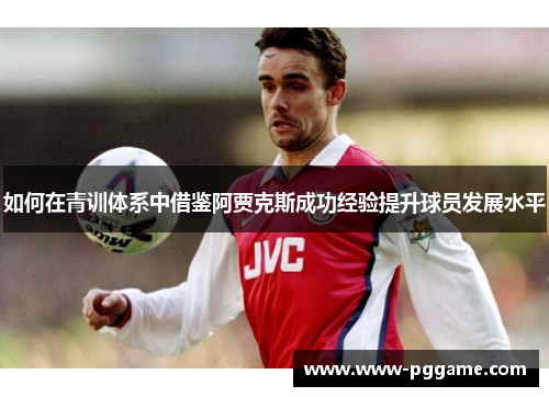 如何在青训体系中借鉴阿贾克斯成功经验提升球员发展水平