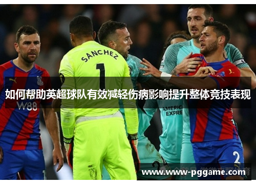 如何帮助英超球队有效减轻伤病影响提升整体竞技表现 如何帮助英超球队有效减轻伤病影响提升整体竞技表现