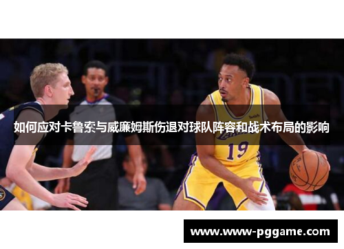 如何应对卡鲁索与威廉姆斯伤退对球队阵容和战术布局的影响