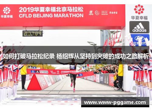 如何打破马拉松纪录 杨绍辉从坚持到突破的成功之路解析 如何打破马拉松纪录 杨绍辉从坚持到突破的成功之路解析