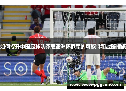 如何提升中国足球队夺取亚洲杯冠军的可能性和战略措施
