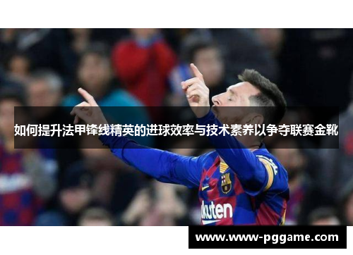如何提升法甲锋线精英的进球效率与技术素养以争夺联赛金靴
