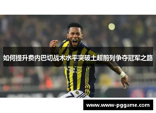 如何提升费内巴切战术水平突破土超前列争夺冠军之路