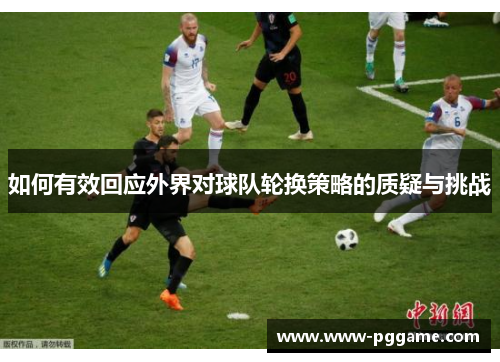 如何有效回应外界对球队轮换策略的质疑与挑战