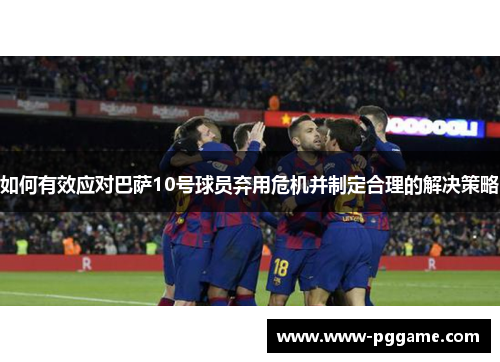 如何有效应对巴萨10号球员弃用危机并制定合理的解决策略