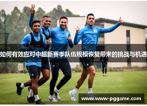 如何有效应对中超新赛季队伍规模恢复带来的挑战与机遇 如何有效应对中超新赛季队伍规模恢复带来的挑战与机遇