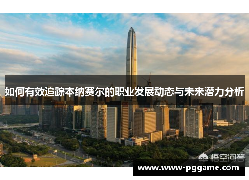 如何有效追踪本纳赛尔的职业发展动态与未来潜力分析