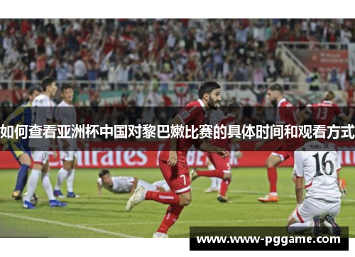 如何查看亚洲杯中国对黎巴嫩比赛的具体时间和观看方式