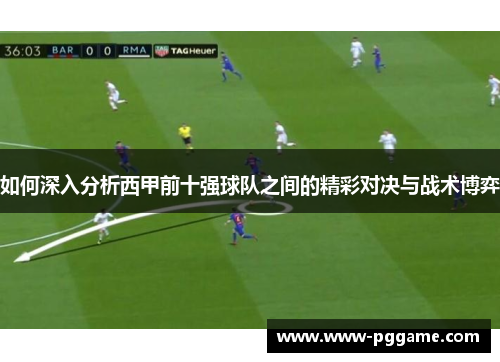 如何深入分析西甲前十强球队之间的精彩对决与战术博弈