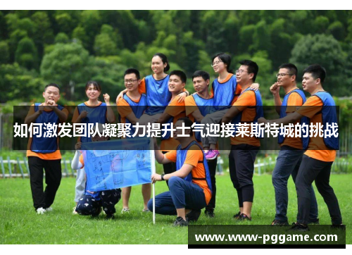 如何激发团队凝聚力提升士气迎接莱斯特城的挑战