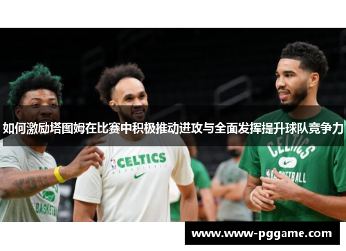 如何激励塔图姆在比赛中积极推动进攻与全面发挥提升球队竞争力