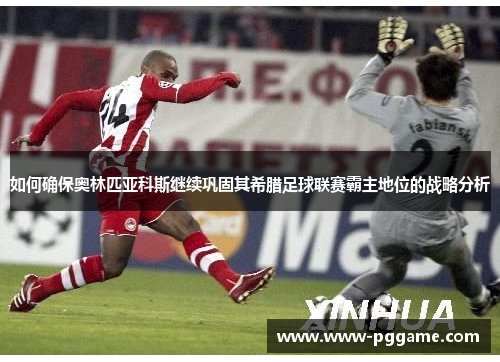 如何确保奥林匹亚科斯继续巩固其希腊足球联赛霸主地位的战略分析