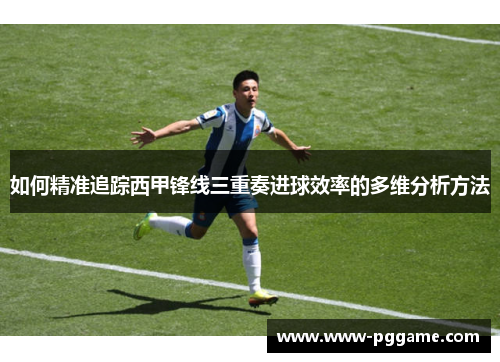 如何精准追踪西甲锋线三重奏进球效率的多维分析方法