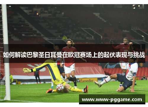 如何解读巴黎圣日耳曼在欧冠赛场上的起伏表现与挑战